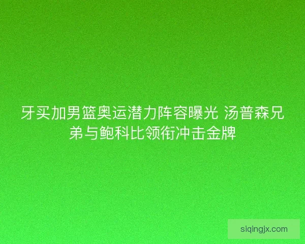 牙买加男篮奥运潜力阵容曝光 汤普森兄弟与鲍科比领衔冲击金牌 牙买加男篮奥运潜力阵容曝光 汤普森兄弟与鲍科比领衔冲击金牌