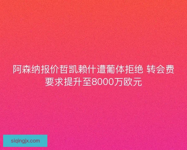 阿森纳报价哲凯赖什遭葡体拒绝 转会费要求提升至8000万欧元
