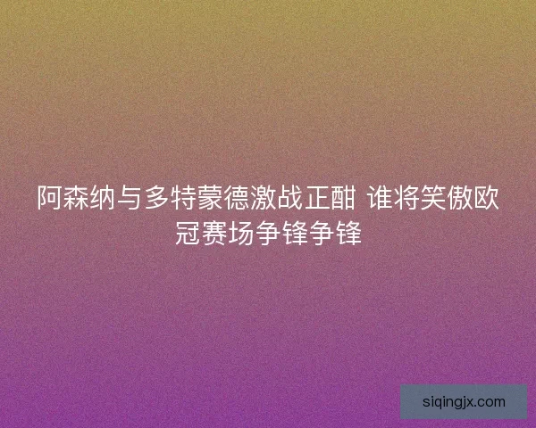 阿森纳与多特蒙德激战正酣 谁将笑傲欧冠赛场争锋争锋