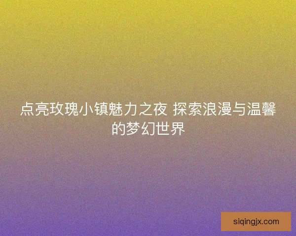 点亮玫瑰小镇魅力之夜 探索浪漫与温馨的梦幻世界 点亮玫瑰小镇魅力之夜 探索浪漫与温馨的梦幻世界