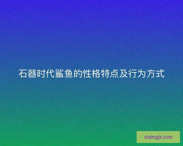 石器时代鲨鱼的性格特点及行为方式 石器时代鲨鱼的性格特点及行为方式