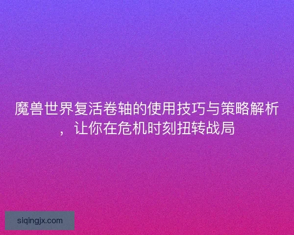 魔兽世界复活卷轴的使用技巧与策略解析，让你在危机时刻扭转战局