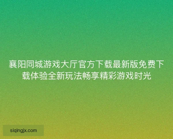 襄阳同城游戏大厅官方下载最新版免费下载体验全新玩法畅享精彩游戏时光