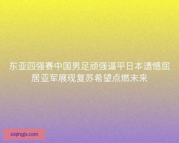 东亚四强赛中国男足顽强逼平日本遗憾屈居亚军展现复苏希望点燃未来