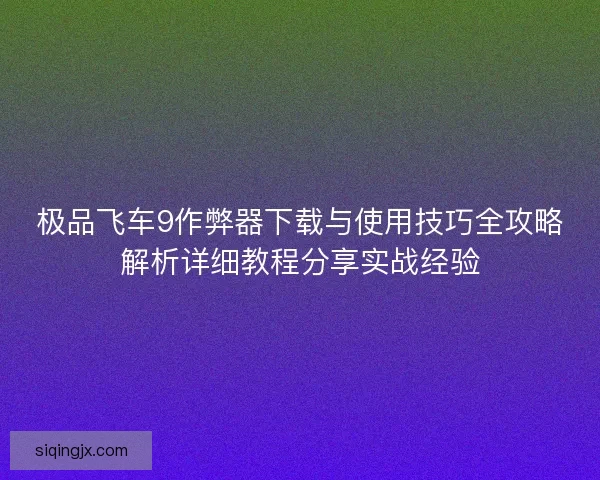 极品飞车9作弊器下载与使用技巧全攻略解析详细教程分享实战经验 极品飞车9作弊器下载与使用技巧全攻略解析详细教程分享实战经验