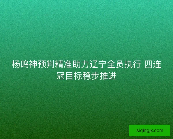 杨鸣神预判精准助力辽宁全员执行 四连冠目标稳步推进 杨鸣神预判精准助力辽宁全员执行 四连冠目标稳步推进