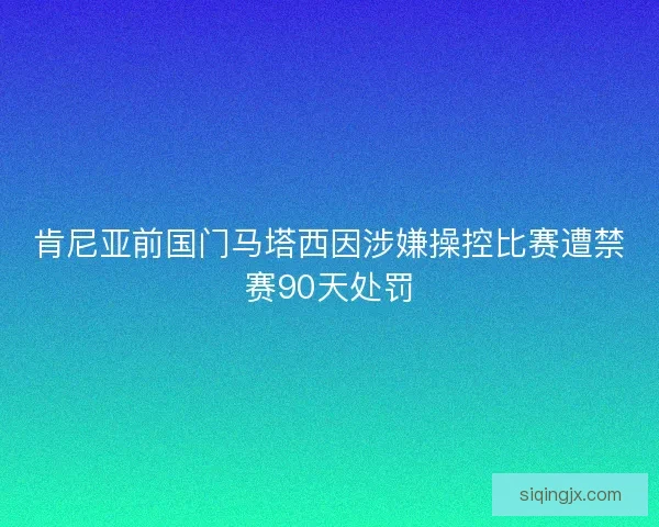肯尼亚前国门马塔西因涉嫌操控比赛遭禁赛90天处罚 肯尼亚前国门马塔西因涉嫌操控比赛遭禁赛90天处罚