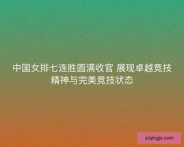 中国女排七连胜圆满收官 展现卓越竞技精神与完美竞技状态 中国女排七连胜圆满收官 展现卓越竞技精神与完美竞技状态