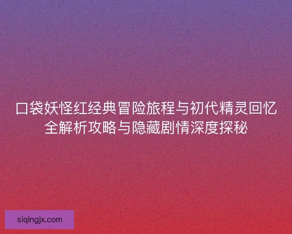 口袋妖怪红经典冒险旅程与初代精灵回忆全解析攻略与隐藏剧情深度探秘 口袋妖怪红经典冒险旅程与初代精灵回忆全解析攻略与隐藏剧情深度探秘