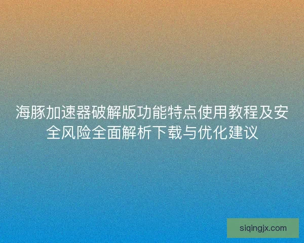 海豚加速器破解版功能特点使用教程及安全风险全面解析下载与优化建议