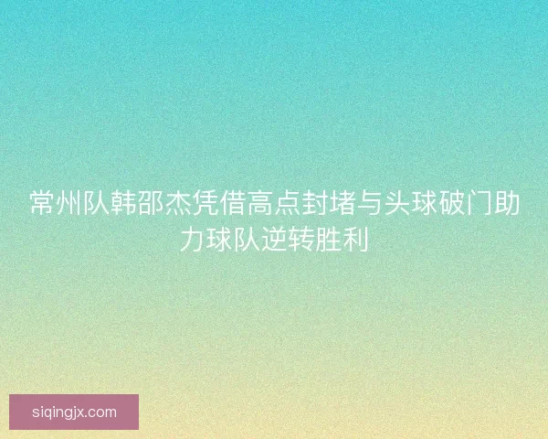 常州队韩邵杰凭借高点封堵与头球破门助力球队逆转胜利