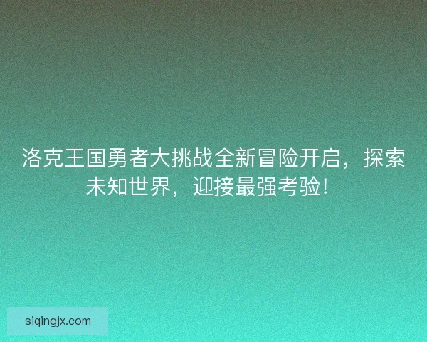 洛克王国勇者大挑战全新冒险开启，探索未知世界，迎接最强考验！