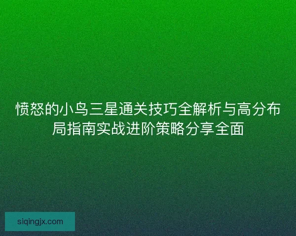 愤怒的小鸟三星通关技巧全解析与高分布局指南实战进阶策略分享全面 愤怒的小鸟三星通关技巧全解析与高分布局指南实战进阶策略分享全面