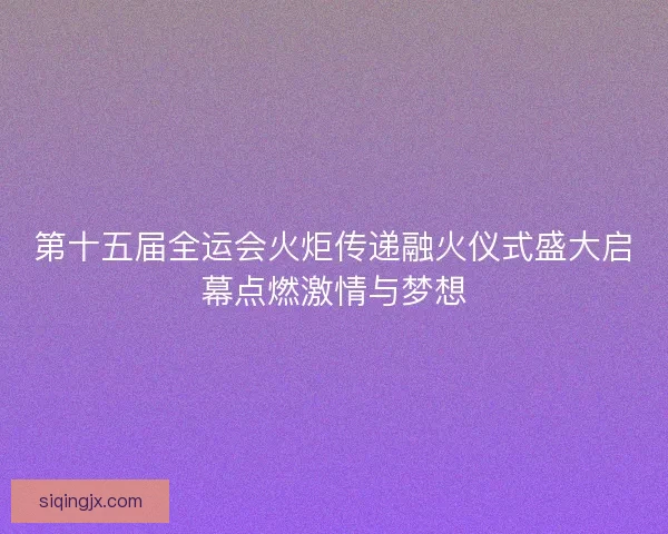 第十五届全运会火炬传递融火仪式盛大启幕点燃激情与梦想 第十五届全运会火炬传递融火仪式盛大启幕点燃激情与梦想