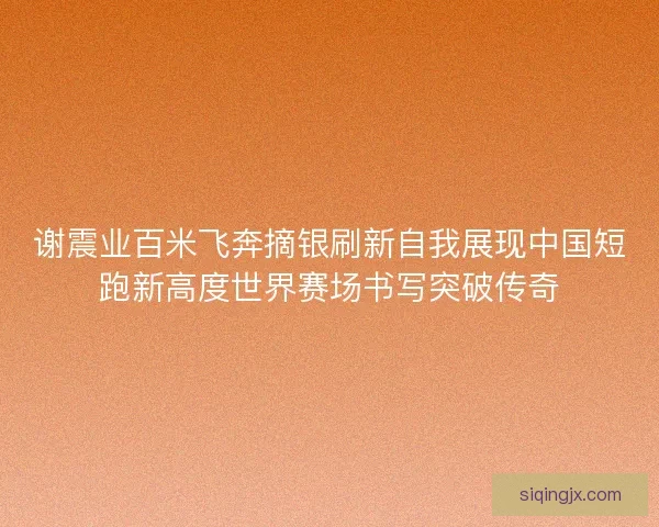 谢震业百米飞奔摘银刷新自我展现中国短跑新高度世界赛场书写突破传奇 谢震业百米飞奔摘银刷新自我展现中国短跑新高度世界赛场书写突破传奇