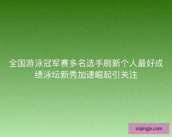 全国游泳冠军赛多名选手刷新个人最好成绩泳坛新秀加速崛起引关注 全国游泳冠军赛多名选手刷新个人最好成绩泳坛新秀加速崛起引关注