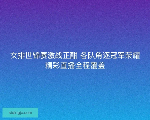女排世锦赛激战正酣 各队角逐冠军荣耀精彩直播全程覆盖 女排世锦赛激战正酣 各队角逐冠军荣耀精彩直播全程覆盖
