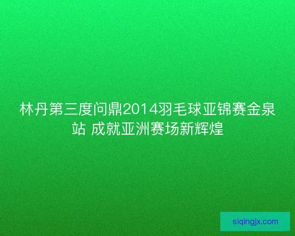 林丹第三度问鼎2014羽毛球亚锦赛金泉站 成就亚洲赛场新辉煌 林丹第三度问鼎2014羽毛球亚锦赛金泉站 成就亚洲赛场新辉煌