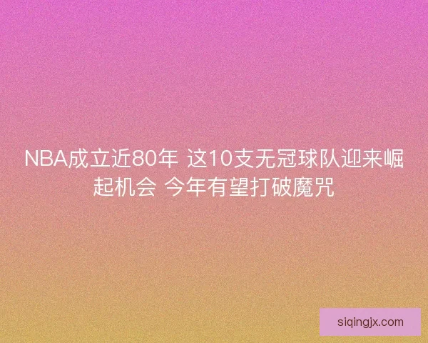 NBA成立近80年 这10支无冠球队迎来崛起机会 今年有望打破魔咒