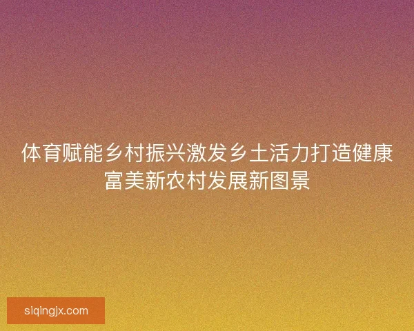 体育赋能乡村振兴激发乡土活力打造健康富美新农村发展新图景