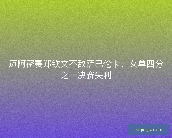 迈阿密赛郑钦文不敌萨巴伦卡,女单四分之一决赛失利 迈阿密赛郑钦文不敌萨巴伦卡,女单四分之一决赛失利