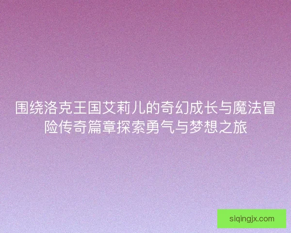 围绕洛克王国艾莉儿的奇幻成长与魔法冒险传奇篇章探索勇气与梦想之旅 围绕洛克王国艾莉儿的奇幻成长与魔法冒险传奇篇章探索勇气与梦想之旅