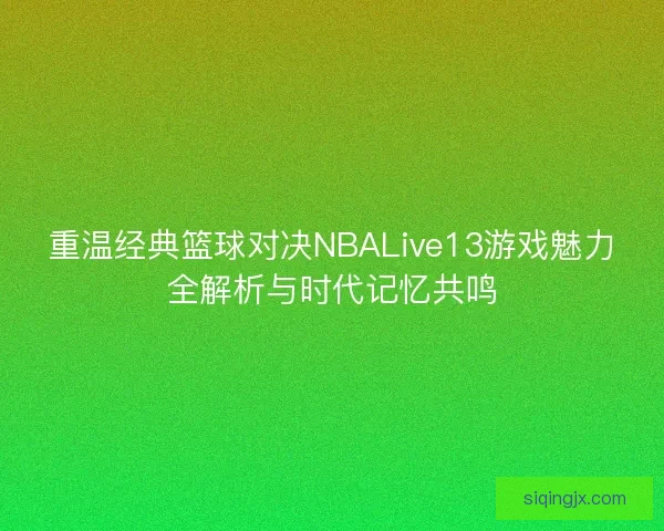 重温经典篮球对决NBALive13游戏魅力全解析与时代记忆共鸣 重温经典篮球对决NBALive13游戏魅力全解析与时代记忆共鸣