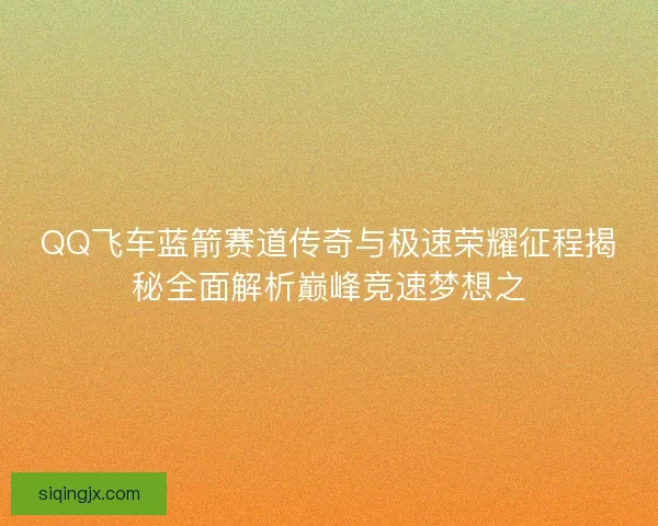 QQ飞车蓝箭赛道传奇与极速荣耀征程揭秘全面解析巅峰竞速梦想之 QQ飞车蓝箭赛道传奇与极速荣耀征程揭秘全面解析巅峰竞速梦想之