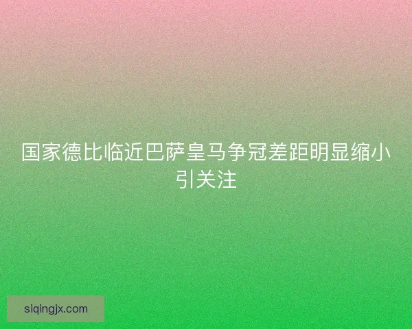 国家德比临近巴萨皇马争冠差距明显缩小引关注