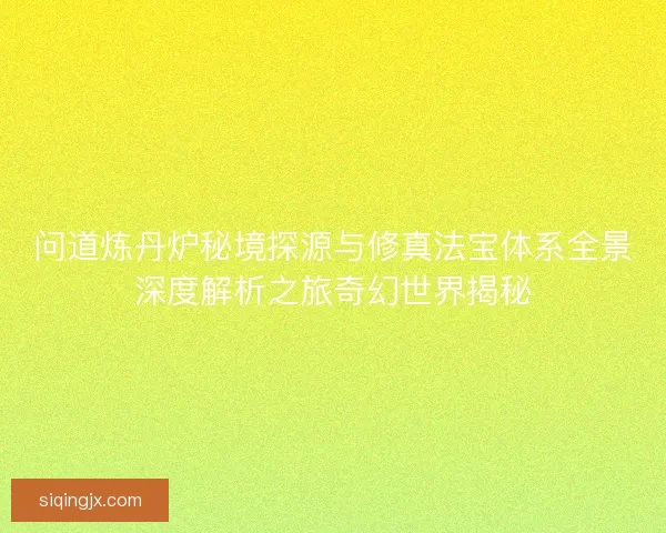 问道炼丹炉秘境探源与修真法宝体系全景深度解析之旅奇幻世界揭秘 问道炼丹炉秘境探源与修真法宝体系全景深度解析之旅奇幻世界揭秘