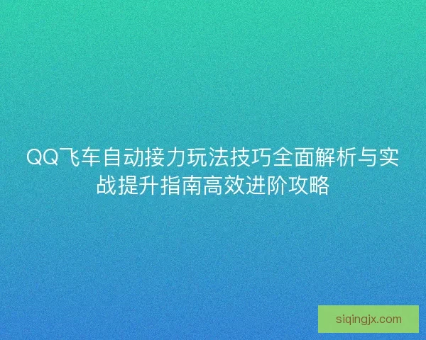 QQ飞车自动接力玩法技巧全面解析与实战提升指南高效进阶攻略 QQ飞车自动接力玩法技巧全面解析与实战提升指南高效进阶攻略