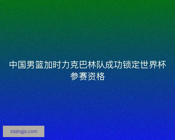 中国男篮加时力克巴林队成功锁定世界杯参赛资格