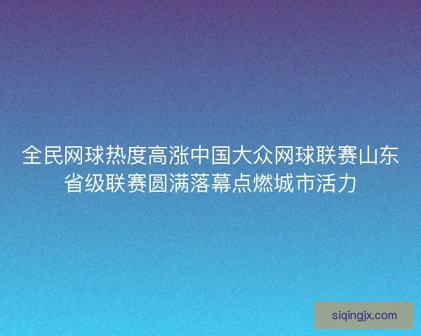 全民网球热度高涨中国大众网球联赛山东省级联赛圆满落幕点燃城市活力 全民网球热度高涨中国大众网球联赛山东省级联赛圆满落幕点燃城市活力