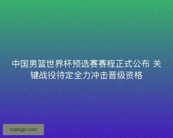 中国男篮世界杯预选赛赛程正式公布 关键战役待定全力冲击晋级资格 中国男篮世界杯预选赛赛程正式公布 关键战役待定全力冲击晋级资格