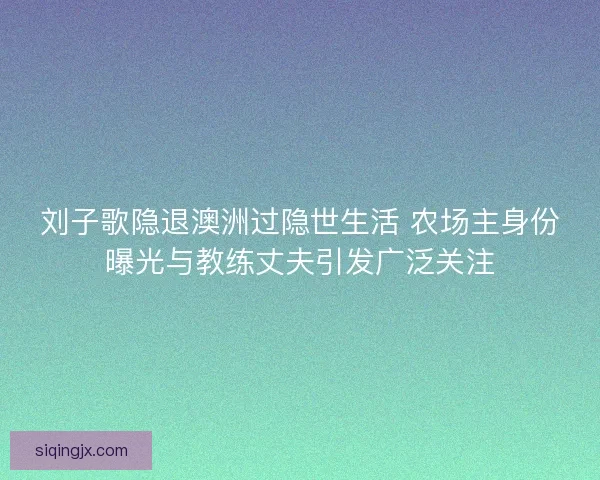 刘子歌隐退澳洲过隐世生活 农场主身份曝光与教练丈夫引发广泛关注 刘子歌隐退澳洲过隐世生活 农场主身份曝光与教练丈夫引发广泛关注