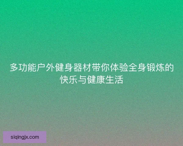 多功能户外健身器材带你体验全身锻炼的快乐与健康生活 多功能户外健身器材带你体验全身锻炼的快乐与健康生活