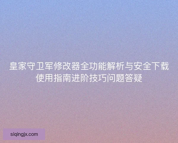 皇家守卫军修改器全功能解析与安全下载使用指南进阶技巧问题答疑 皇家守卫军修改器全功能解析与安全下载使用指南进阶技巧问题答疑